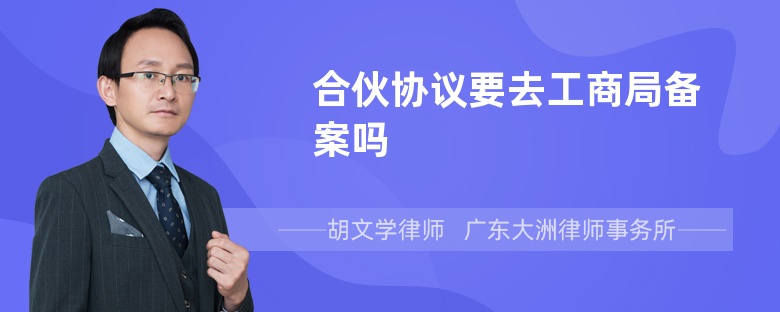 合伙協(xié)議要去工商局備案嗎