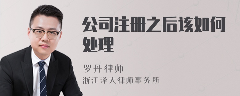 公司注冊之后該如何處理