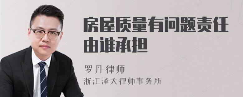 房屋質(zhì)量有問題責(zé)任由誰承擔(dān)