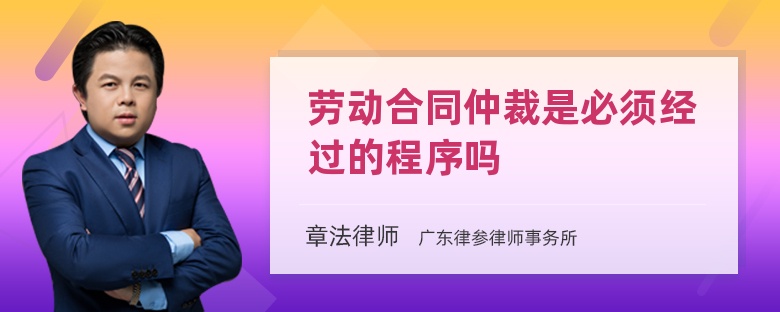 勞動(dòng)合同仲裁是必須經(jīng)過(guò)的程序嗎