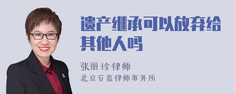 遺產(chǎn)繼承可以放棄給其他人嗎
