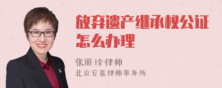 放棄遺產(chǎn)繼承權(quán)公證怎么辦理