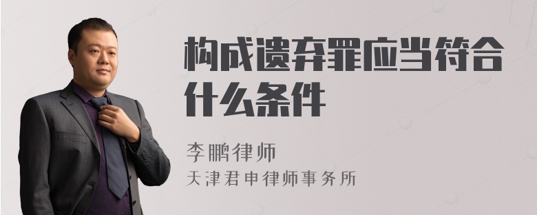 構(gòu)成遺棄罪應(yīng)當(dāng)符合什么條件