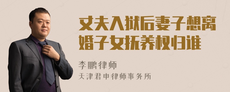 丈夫入獄后妻子想離婚子女撫養(yǎng)權(quán)歸誰