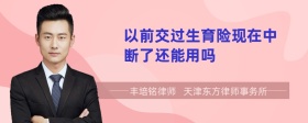 以前交過生育險(xiǎn)現(xiàn)在中斷了還能用嗎