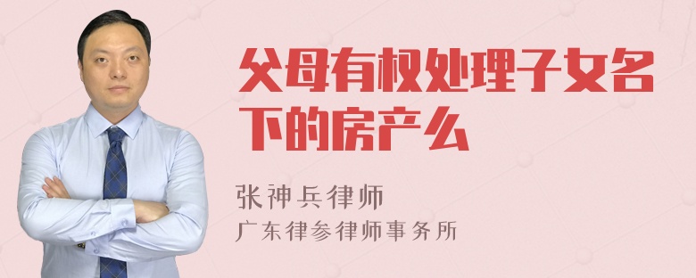 父母有權(quán)處理子女名下的房產(chǎn)么