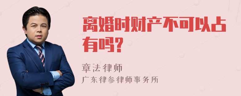 離婚時財產(chǎn)不可以占有嗎?