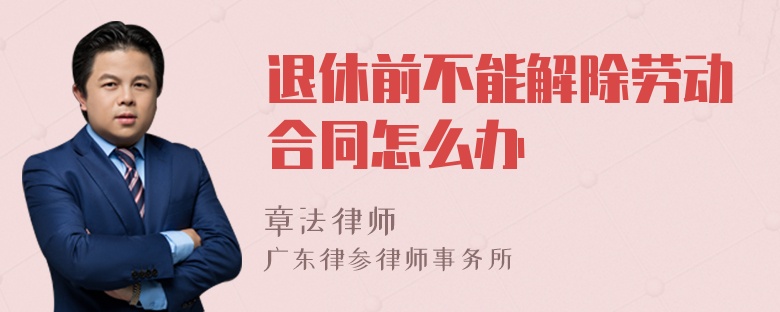 退休前不能解除勞動合同怎么辦