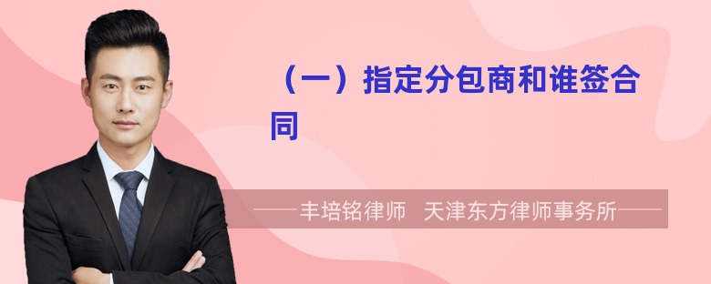 （一）指定分包商和誰(shuí)簽合同