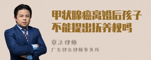 甲狀腺癌離婚后孩子不能提出撫養(yǎng)權(quán)嗎
