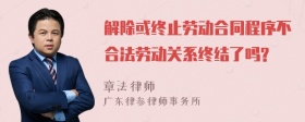 解除或终止劳动合同程序不合法劳动关系终结了吗?