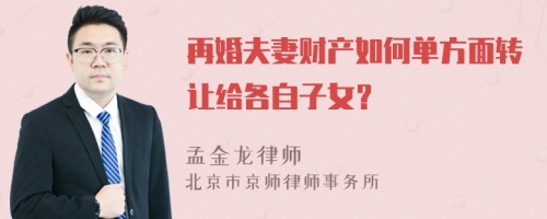 再婚夫妻財(cái)產(chǎn)如何單方面轉(zhuǎn)讓給各自子女？