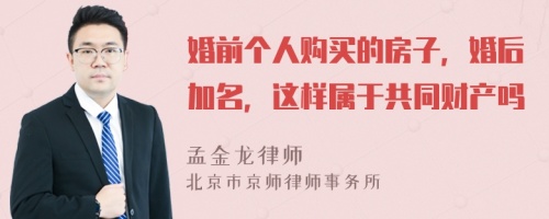 婚前个人购买的房子，婚后加名，这样属于共同财产吗