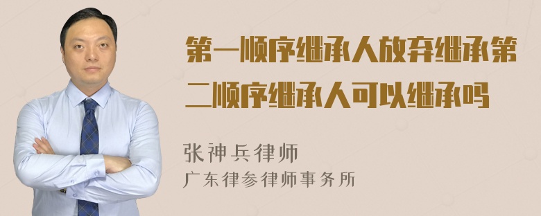 第一順序繼承人放棄繼承第二順序繼承人可以繼承嗎