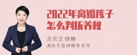 2022年離婚孩子怎么判撫養(yǎng)權(quán)