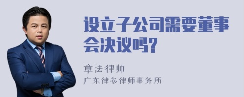 设立子公司需要董事会决议吗?