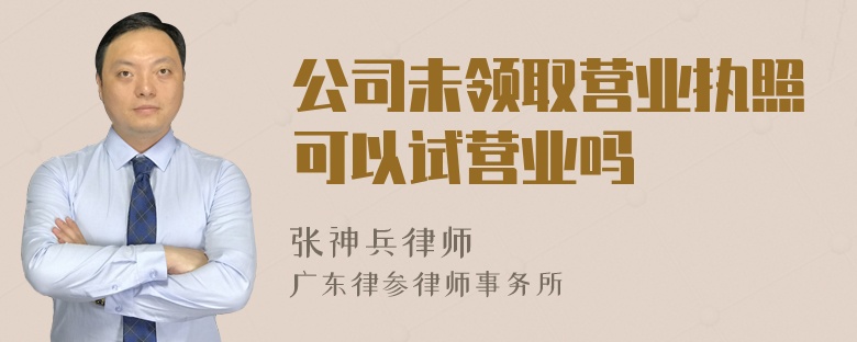 公司未領(lǐng)取營(yíng)業(yè)執(zhí)照可以試營(yíng)業(yè)嗎