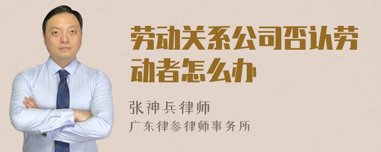 勞動(dòng)關(guān)系公司否認(rèn)勞動(dòng)者怎么辦