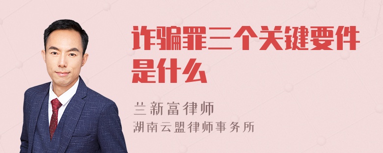詐騙罪三個(gè)關(guān)鍵要件是什么