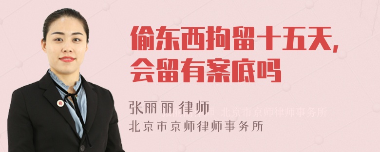 偷東西拘留十五天,會(huì)留有案底嗎