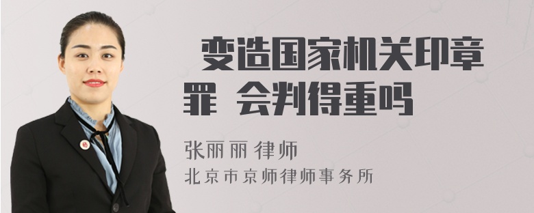  變造國家機關(guān)印章罪 會(huì )判得重嗎