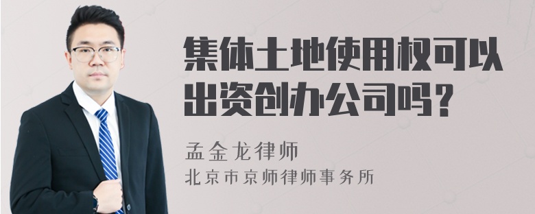集體土地使用權(quán)可以出資創(chuàng)辦公司嗎？