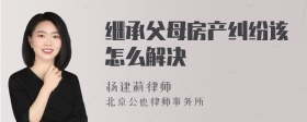 繼承父母房產(chǎn)糾紛該怎么解決