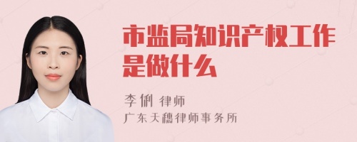 市監(jiān)局知識產(chǎn)權(quán)工作是做什么