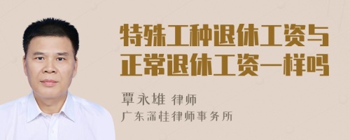 特殊工種退休工資與正常退休工資一樣嗎