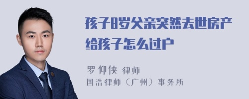 孩子8歲父親突然去世房產(chǎn)給孩子怎么過戶