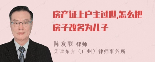 房產(chǎn)證上戶主過世,怎么把房子改名為兒子