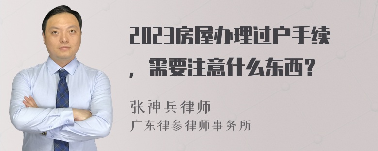 2023房屋辦理過(guò)戶手續(xù)，需要注意什么東西？
