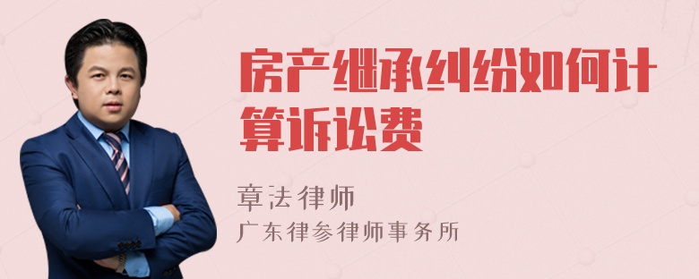 房產(chǎn)繼承糾紛如何計算訴訟費