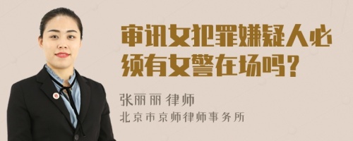 審訊女犯罪嫌疑人必須有女警在場嗎？
