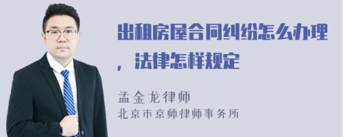 出租房屋合同糾紛怎么辦理，法律怎樣規(guī)定