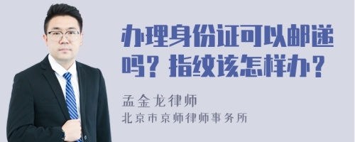 辦理身份證可以郵遞嗎？指紋該怎樣辦？