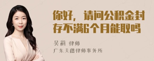 你好，請問公積金封存不滿6個月能取嗎