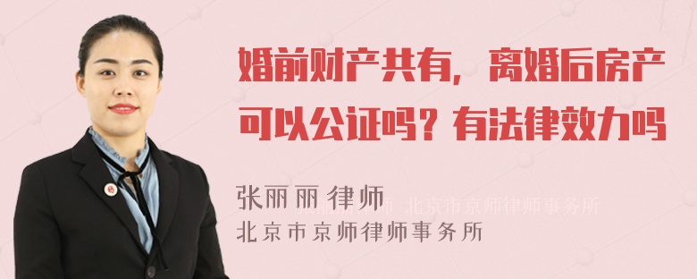 婚前財產共有，離婚后房產可以公證嗎？有法律效力嗎