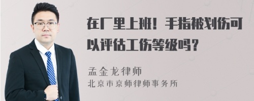 在廠里上班！手指被劃傷可以評估工傷等級嗎？