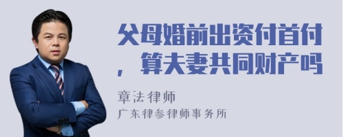 父母婚前出資付首付，算夫妻共同財產(chǎn)嗎
