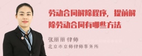 勞動合同解除程序，提前解除勞動合同有哪些方法