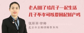老人88了給兒子一起生活兒子不孝可以要回起財(cái)產(chǎn)嗎