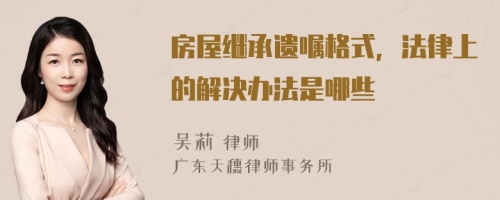 房屋繼承遺囑格式，法律上的解決辦法是哪些
