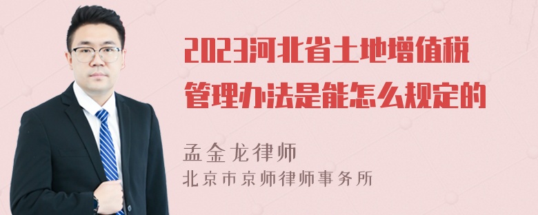 2023河北省土地增值稅管理辦法是能怎么規(guī)定的
