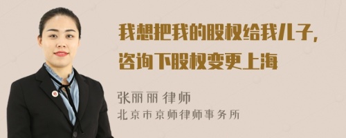 我想把我的股權(quán)給我兒子，咨詢下股權(quán)變更上海