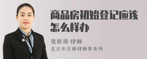 商品房初始登記應該怎么樣辦