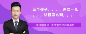 三個(gè)孩子，，，，兩女一兒，，，法院怎么判，，，