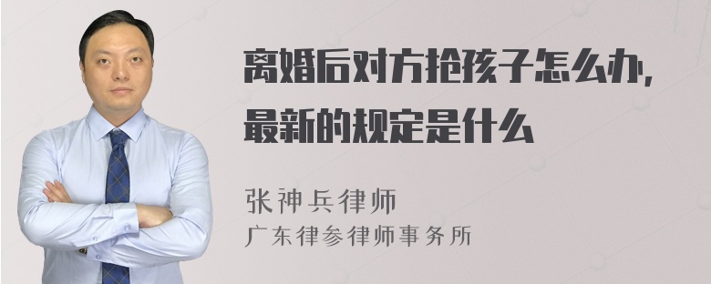 離婚后對方搶孩子怎么辦，最新的規(guī)定是什么