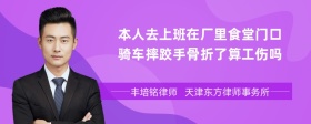 本人去上班在廠里食堂門口騎車摔跤手骨折了算工傷嗎