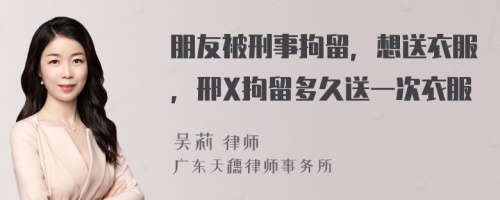 朋友被刑事拘留，想送衣服，邢X拘留多久送一次衣服